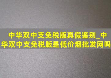 中华双中支免税版真假鉴别_中华双中支免税版是(低价烟批发网)吗