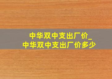 中华双中支出厂价_中华双中支出厂价多少