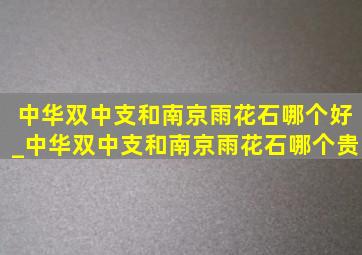 中华双中支和南京雨花石哪个好_中华双中支和南京雨花石哪个贵