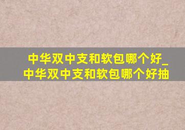 中华双中支和软包哪个好_中华双中支和软包哪个好抽