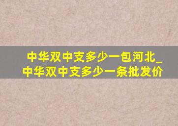 中华双中支多少一包河北_中华双中支多少一条批发价