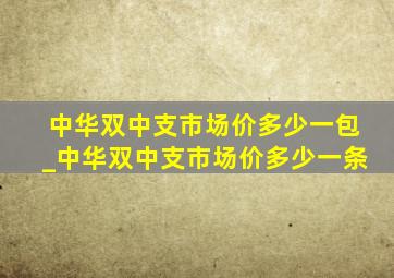 中华双中支市场价多少一包_中华双中支市场价多少一条