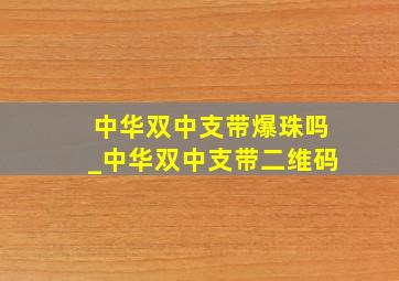 中华双中支带爆珠吗_中华双中支带二维码