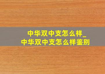 中华双中支怎么样_中华双中支怎么样鉴别