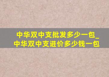 中华双中支批发多少一包_中华双中支进价多少钱一包