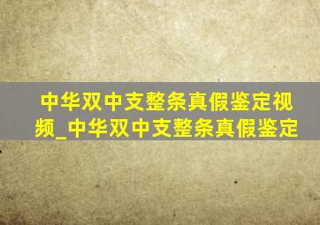 中华双中支整条真假鉴定视频_中华双中支整条真假鉴定