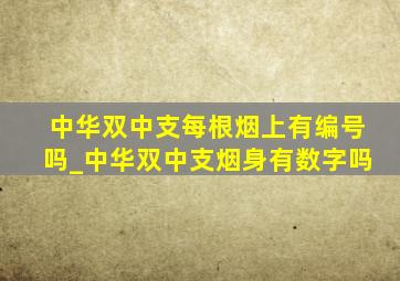 中华双中支每根烟上有编号吗_中华双中支烟身有数字吗