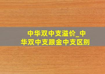 中华双中支溢价_中华双中支跟金中支区别