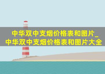 中华双中支烟价格表和图片_中华双中支烟价格表和图片大全