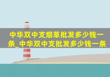 中华双中支烟草批发多少钱一条_中华双中支批发多少钱一条