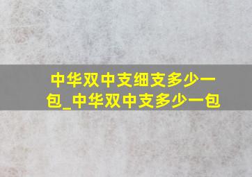 中华双中支细支多少一包_中华双中支多少一包