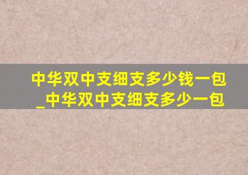 中华双中支细支多少钱一包_中华双中支细支多少一包