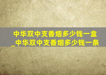 中华双中支香烟多少钱一盒_中华双中支香烟多少钱一条