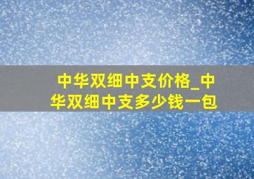 中华双细中支价格_中华双细中支多少钱一包