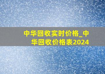 中华回收实时价格_中华回收价格表2024