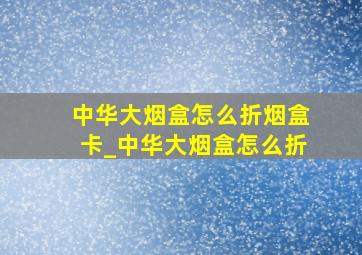 中华大烟盒怎么折烟盒卡_中华大烟盒怎么折