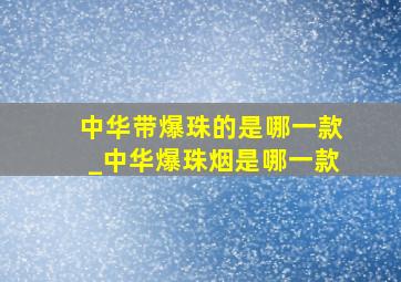 中华带爆珠的是哪一款_中华爆珠烟是哪一款