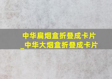 中华扁烟盒折叠成卡片_中华大烟盒折叠成卡片