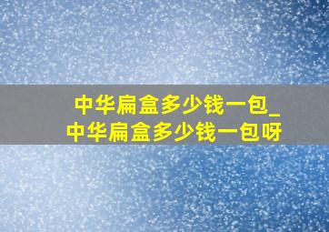 中华扁盒多少钱一包_中华扁盒多少钱一包呀