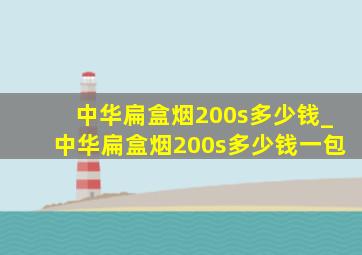 中华扁盒烟200s多少钱_中华扁盒烟200s多少钱一包