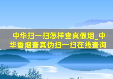 中华扫一扫怎样查真假烟_中华香烟查真伪扫一扫在线查询