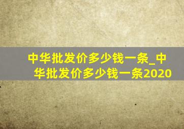 中华批发价多少钱一条_中华批发价多少钱一条2020