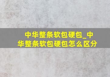 中华整条软包硬包_中华整条软包硬包怎么区分