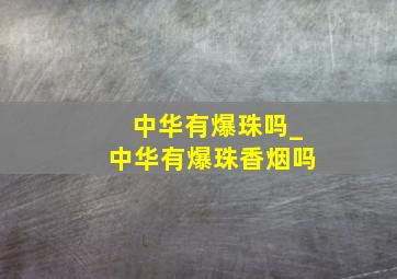 中华有爆珠吗_中华有爆珠香烟吗