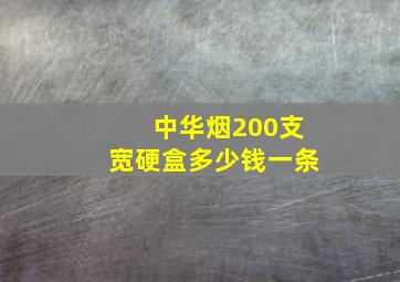 中华烟200支宽硬盒多少钱一条