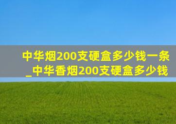 中华烟200支硬盒多少钱一条_中华香烟200支硬盒多少钱