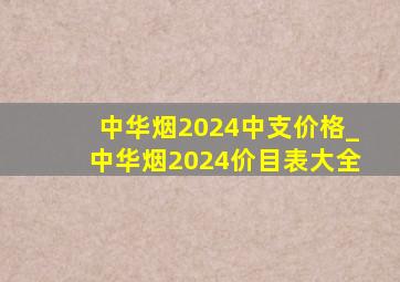中华烟2024中支价格_中华烟2024价目表大全