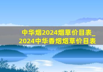 中华烟2024烟草价目表_2024中华香烟烟草价目表