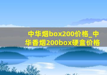 中华烟box200价格_中华香烟200box硬盒价格