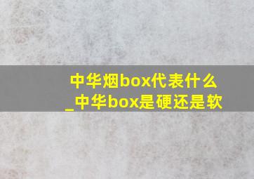 中华烟box代表什么_中华box是硬还是软