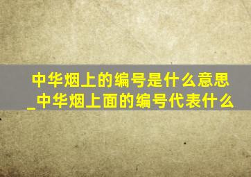 中华烟上的编号是什么意思_中华烟上面的编号代表什么