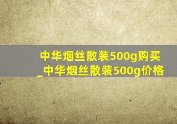 中华烟丝散装500g购买_中华烟丝散装500g价格