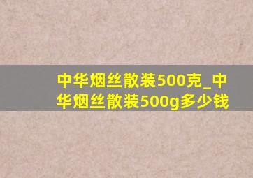 中华烟丝散装500克_中华烟丝散装500g多少钱