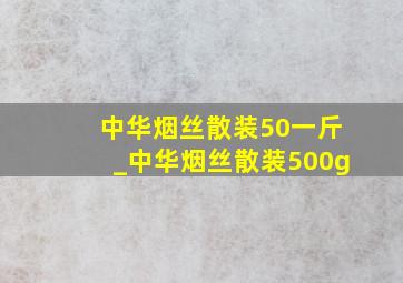 中华烟丝散装50一斤_中华烟丝散装500g