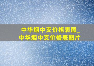 中华烟中支价格表图_中华烟中支价格表图片