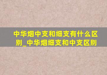 中华烟中支和细支有什么区别_中华烟细支和中支区别