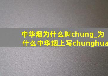 中华烟为什么叫chung_为什么中华烟上写chunghua