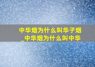 中华烟为什么叫华子烟_中华烟为什么叫中华