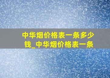 中华烟价格表一条多少钱_中华烟价格表一条