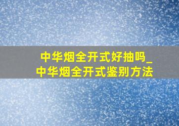 中华烟全开式好抽吗_中华烟全开式鉴别方法