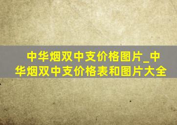 中华烟双中支价格图片_中华烟双中支价格表和图片大全