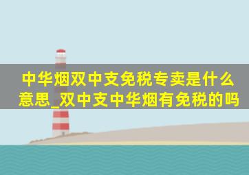 中华烟双中支免税专卖是什么意思_双中支中华烟有免税的吗