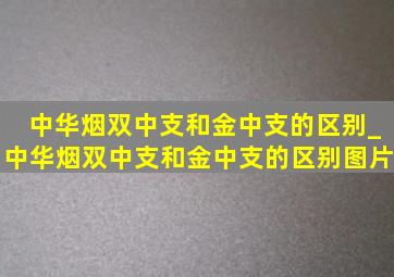 中华烟双中支和金中支的区别_中华烟双中支和金中支的区别图片