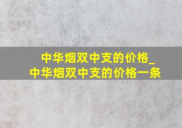 中华烟双中支的价格_中华烟双中支的价格一条