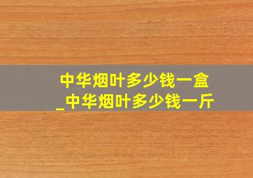 中华烟叶多少钱一盒_中华烟叶多少钱一斤