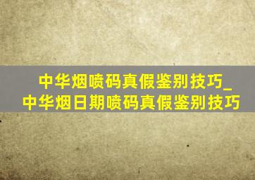 中华烟喷码真假鉴别技巧_中华烟日期喷码真假鉴别技巧